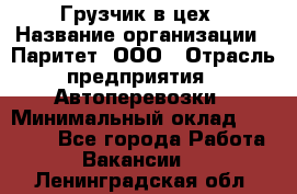 Грузчик в цех › Название организации ­ Паритет, ООО › Отрасль предприятия ­ Автоперевозки › Минимальный оклад ­ 23 000 - Все города Работа » Вакансии   . Ленинградская обл.